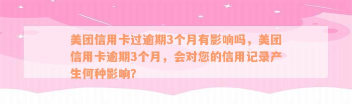 美团信用卡过逾期3个月有影响吗，美团信用卡逾期3个月，会对您的信用记录产生何种影响？