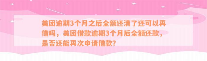 美团逾期3个月之后全额还清了还可以再借吗，美团借款逾期3个月后全额还款，是否还能再次申请借款？