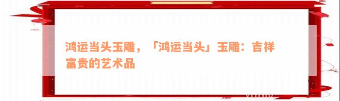 鸿运当头玉雕，「鸿运当头」玉雕：吉祥富贵的艺术品