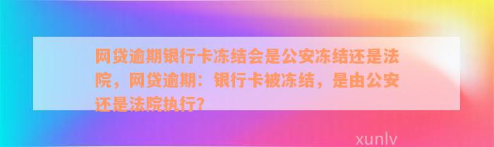 网贷逾期银行卡冻结会是公安冻结还是法院，网贷逾期：银行卡被冻结，是由公安还是法院执行？