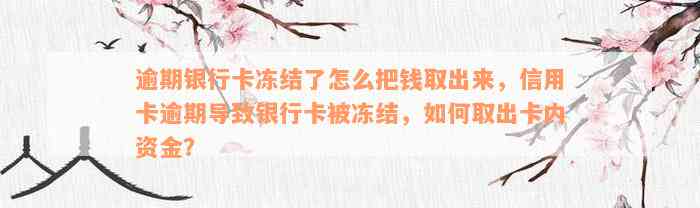 逾期银行卡冻结了怎么把钱取出来，信用卡逾期导致银行卡被冻结，如何取出卡内资金？