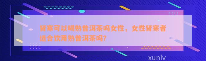 肾寒可以喝熟普洱茶吗女性，女性肾寒者适合饮用熟普洱茶吗？