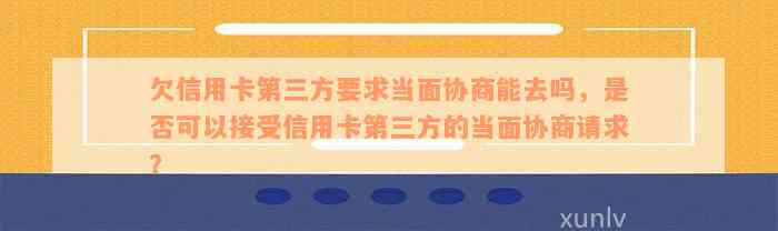 欠信用卡第三方要求当面协商能去吗，是否可以接受信用卡第三方的当面协商请求？