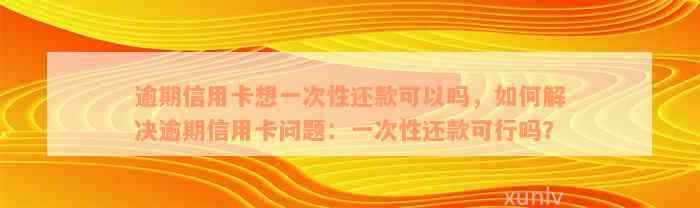 逾期信用卡想一次性还款可以吗，如何解决逾期信用卡问题：一次性还款可行吗？