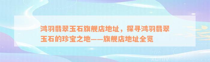 鸿羽翡翠玉石旗舰店地址，探寻鸿羽翡翠玉石的珍宝之地——旗舰店地址全览