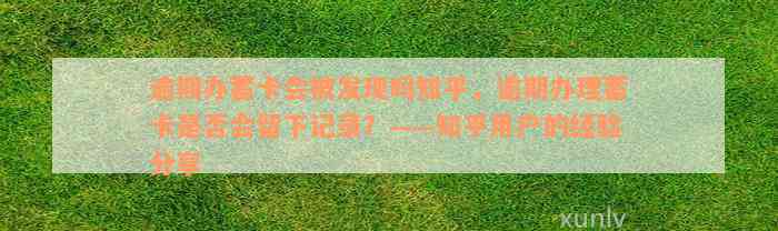 逾期办蓄卡会被发现吗知乎，逾期办理蓄卡是否会留下记录？——知乎用户的经验分享