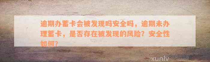 逾期办蓄卡会被发现吗安全吗，逾期未办理蓄卡，是否存在被发现的风险？安全性如何？