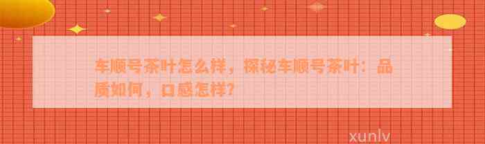 车顺号茶叶怎么样，探秘车顺号茶叶：品质如何，口感怎样？