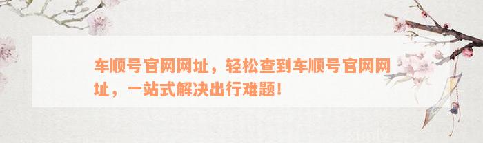 车顺号官网网址，轻松查到车顺号官网网址，一站式解决出行难题！