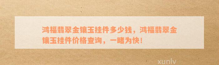 鸿福翡翠金镶玉挂件多少钱，鸿福翡翠金镶玉挂件价格查询，一睹为快！