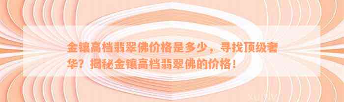 金镶高档翡翠佛价格是多少，寻找顶级奢华？揭秘金镶高档翡翠佛的价格！