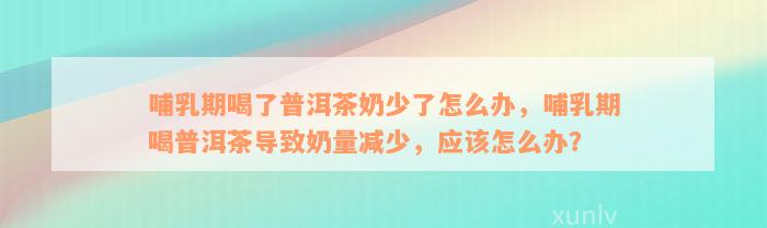 哺乳期喝了普洱茶奶少了怎么办，哺乳期喝普洱茶导致奶量减少，应该怎么办？