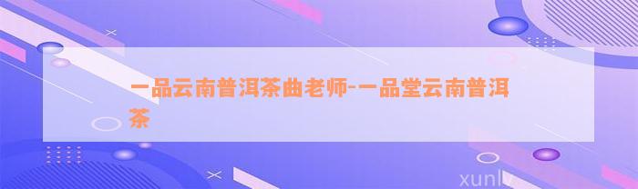 一品云南普洱茶曲老师-一品堂云南普洱茶