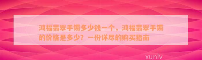 鸿福翡翠手镯多少钱一个，鸿福翡翠手镯的价格是多少？一份详尽的购买指南