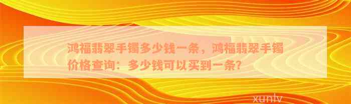 鸿福翡翠手镯多少钱一条，鸿福翡翠手镯价格查询：多少钱可以买到一条？