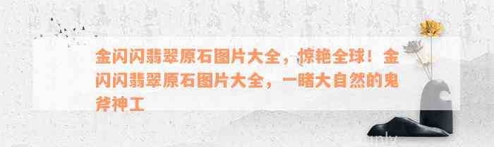 金闪闪翡翠原石图片大全，惊艳全球！金闪闪翡翠原石图片大全，一睹大自然的鬼斧神工