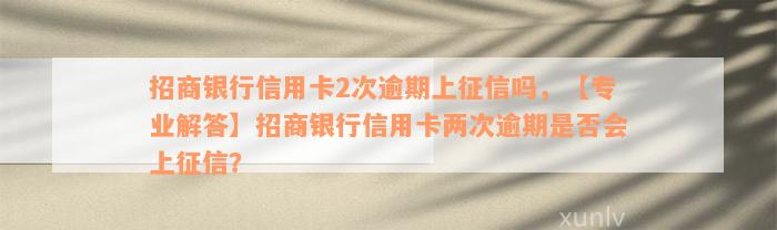 招商银行信用卡2次逾期上征信吗，【专业解答】招商银行信用卡两次逾期是否会上征信？