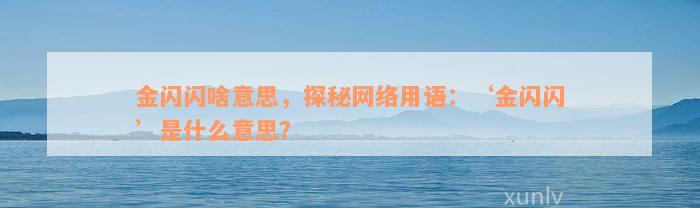 金闪闪啥意思，探秘网络用语：‘金闪闪’是什么意思？