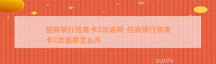 招商银行信用卡2次逾期-招商银行信用卡2次逾期怎么办