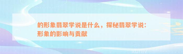 的形象翡翠学说是什么，探秘翡翠学说：形象的影响与贡献