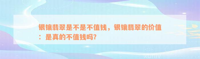 银镶翡翠是不是不值钱，银镶翡翠的价值：是真的不值钱吗？