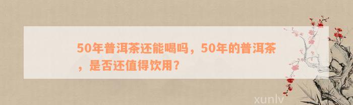 50年普洱茶还能喝吗，50年的普洱茶，是否还值得饮用？