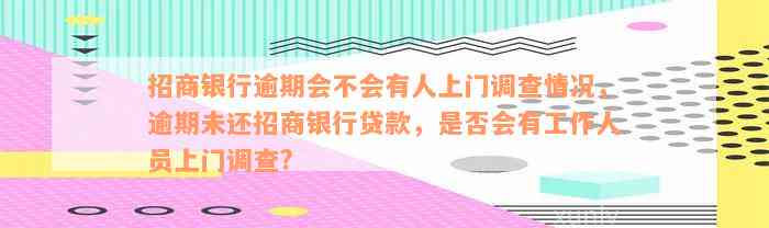 招商银行逾期会不会有人上门调查情况，逾期未还招商银行贷款，是否会有工作人员上门调查?