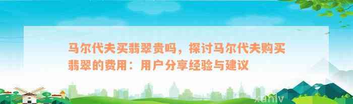 马尔代夫买翡翠贵吗，探讨马尔代夫购买翡翠的费用：用户分享经验与建议