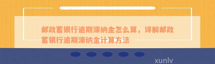 邮政蓄银行逾期滞纳金怎么算，详解邮政蓄银行逾期滞纳金计算方法