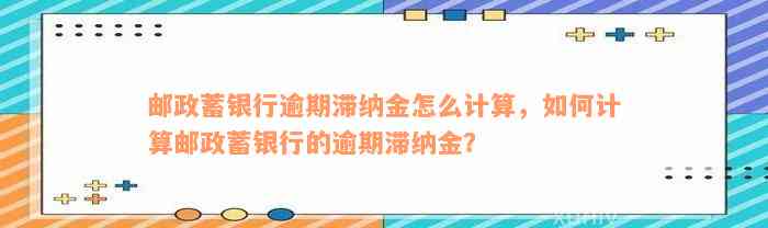 邮政蓄银行逾期滞纳金怎么计算，如何计算邮政蓄银行的逾期滞纳金？