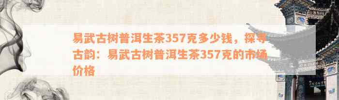 易武古树普洱生茶357克多少钱，探寻古韵：易武古树普洱生茶357克的市场价格