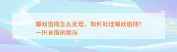 邮政逾期怎么处理，如何处理邮政逾期？一份全面的指南