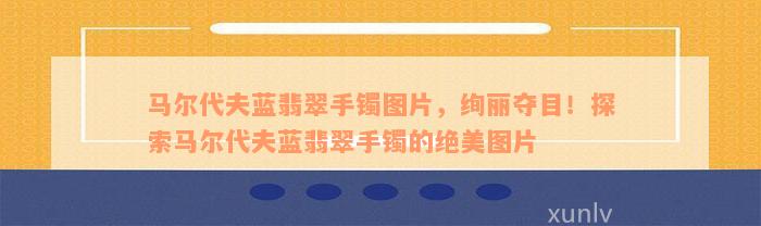 马尔代夫蓝翡翠手镯图片，绚丽夺目！探索马尔代夫蓝翡翠手镯的绝美图片