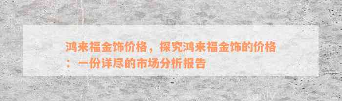 鸿来福金饰价格，探究鸿来福金饰的价格：一份详尽的市场分析报告