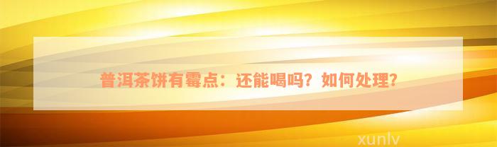 普洱茶饼有霉点：还能喝吗？如何处理？