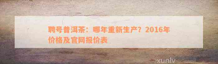 聘号普洱茶：哪年重新生产？2016年价格及官网报价表