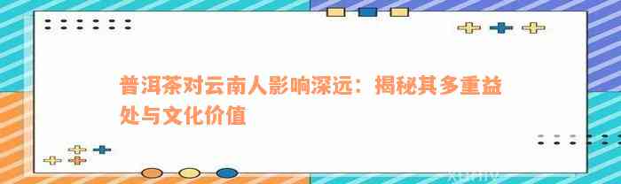 普洱茶对云南人影响深远：揭秘其多重益处与文化价值