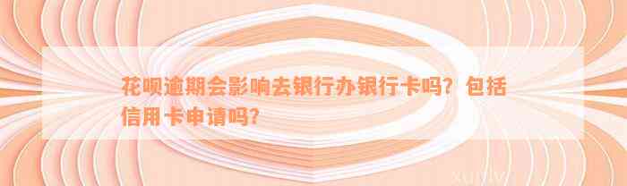 花呗逾期会影响去银行办银行卡吗？包括信用卡申请吗？