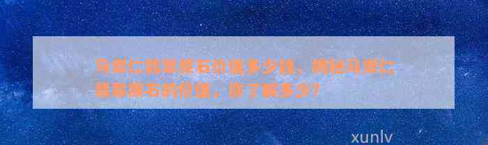 马崇仁翡翠原石价值多少钱，揭秘马崇仁翡翠原石的价值，你了解多少？