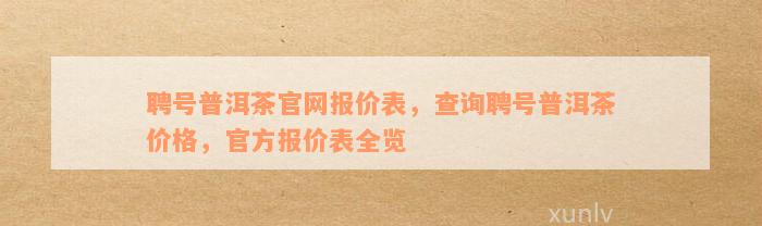 聘号普洱茶官网报价表，查询聘号普洱茶价格，官方报价表全览