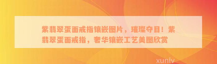 紫翡翠蛋面戒指镶嵌图片，璀璨夺目！紫翡翠蛋面戒指，奢华镶嵌工艺美图欣赏