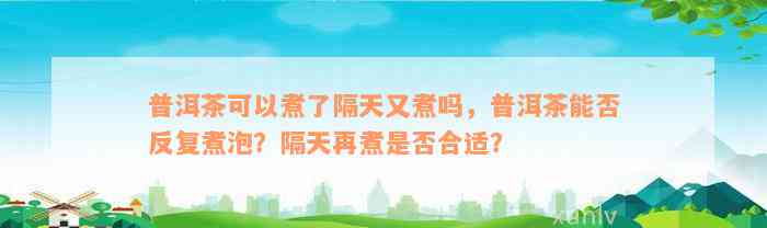 普洱茶可以煮了隔天又煮吗，普洱茶能否反复煮泡？隔天再煮是否合适？