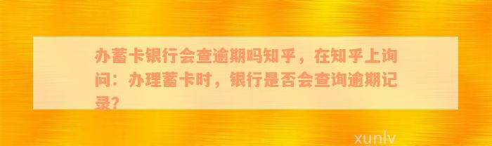 办蓄卡银行会查逾期吗知乎，在知乎上询问：办理蓄卡时，银行是否会查询逾期记录？