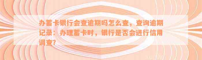 办蓄卡银行会查逾期吗怎么查，查询逾期记录：办理蓄卡时，银行是否会进行信用调查？