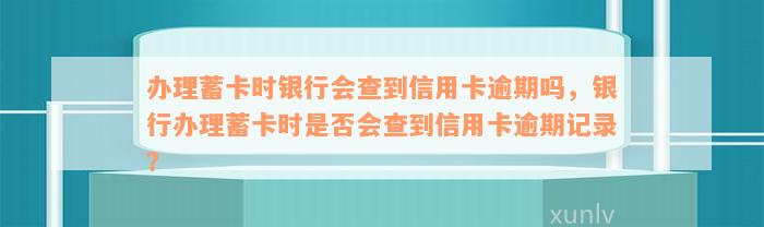 办理蓄卡时银行会查到信用卡逾期吗，银行办理蓄卡时是否会查到信用卡逾期记录？