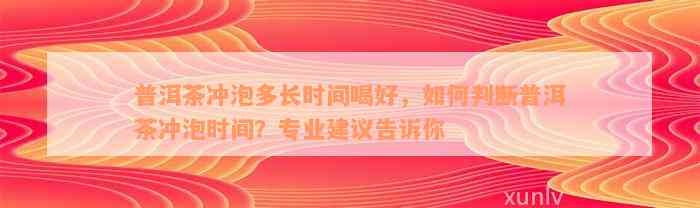 普洱茶冲泡多长时间喝好，如何判断普洱茶冲泡时间？专业建议告诉你