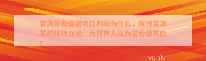 普洱茶有香甜可口的吗为什么，探讨普洱茶的独特口感：为何有人认为它香甜可口？