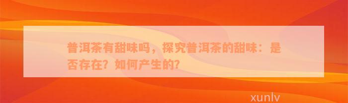 普洱茶有甜味吗，探究普洱茶的甜味：是否存在？如何产生的？