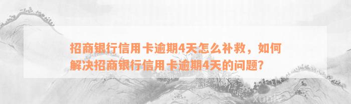 招商银行信用卡逾期4天怎么补救，如何解决招商银行信用卡逾期4天的问题？