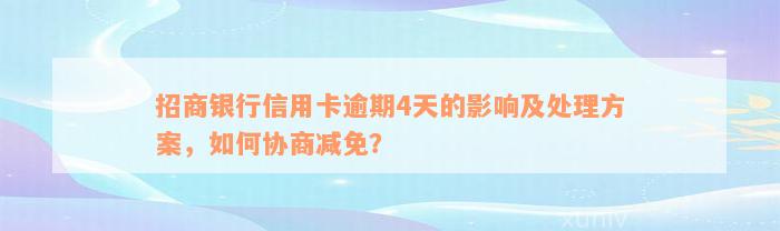 招商银行信用卡逾期4天的影响及处理方案，如何协商减免？